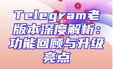 Telegram老版本深度解析：功能回顾与升级亮点