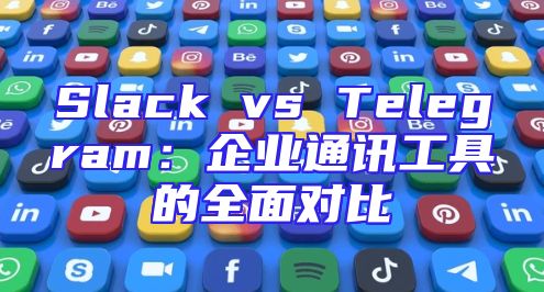 Slack vs Telegram：企业通讯工具的全面对比