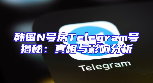 韩国N号房Telegram号揭秘：真相与影响分析
