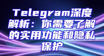 Telegram深度解析：你需要了解的实用功能和隐私保护
