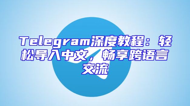 Telegram深度教程：轻松导入中文，畅享跨语言交流