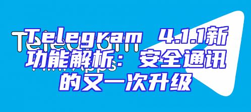 Telegram 4.1.1新功能解析：安全通讯的又一次升级