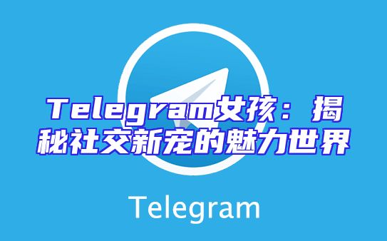 Telegram女孩：揭秘社交新宠的魅力世界