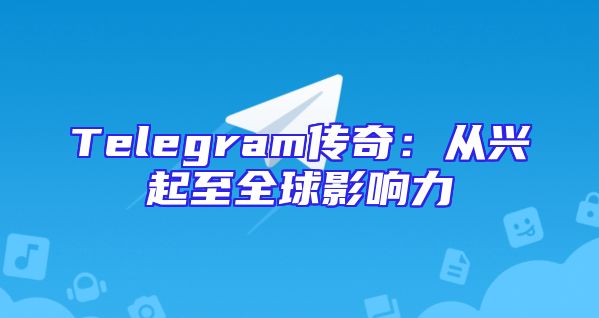Telegram传奇：从兴起至全球影响力