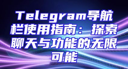 Telegram导航栏使用指南：探索聊天与功能的无限可能