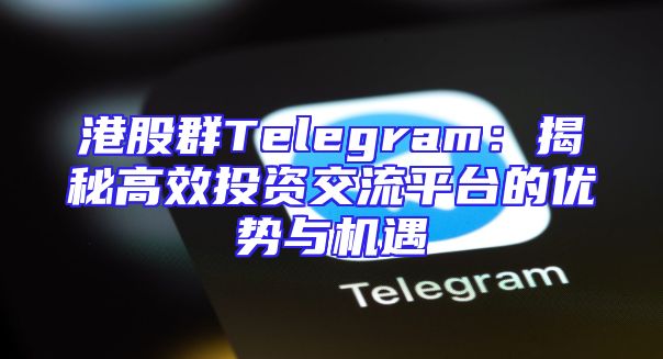 港股群Telegram：揭秘高效投资交流平台的优势与机遇