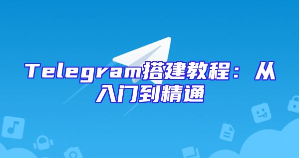 Telegram搭建教程：从入门到精通