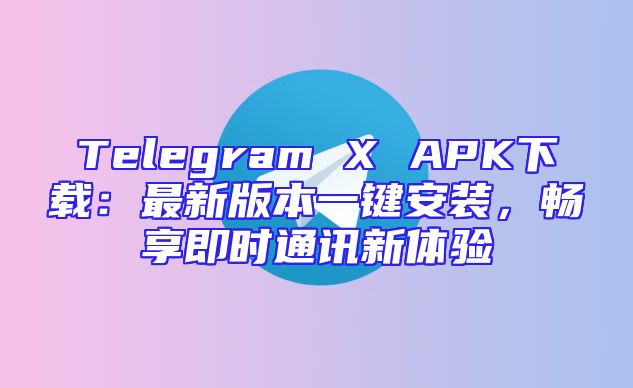 Telegram X APK下载：最新版本一键安装，畅享即时通讯新体验