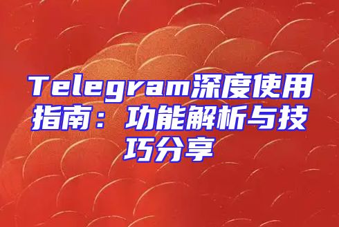 Telegram深度使用指南：功能解析与技巧分享