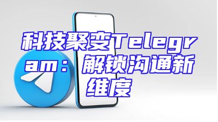 科技聚变Telegram：解锁沟通新维度