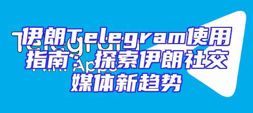 伊朗Telegram使用指南：探索伊朗社交媒体新趋势