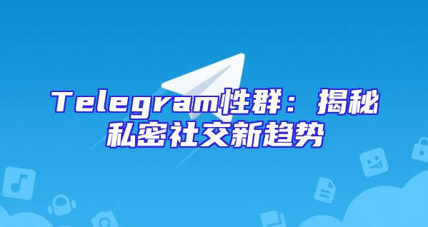 Telegram性群：揭秘私密社交新趋势