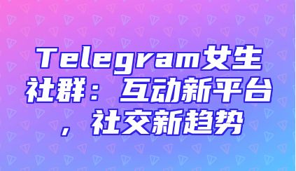 Telegram女生社群：互动新平台，社交新趋势