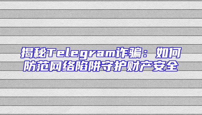 揭秘Telegram诈骗：如何防范网络陷阱守护财产安全