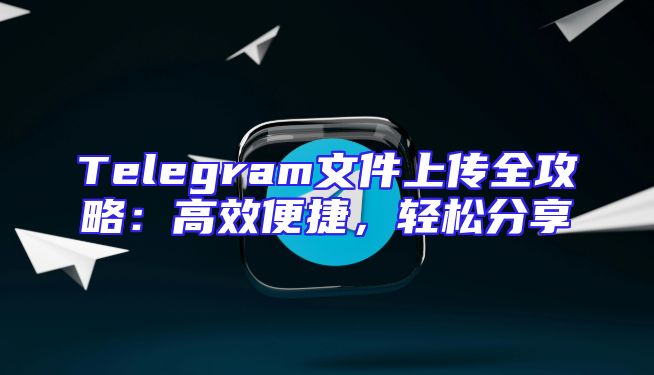 Telegram文件上传全攻略：高效便捷，轻松分享