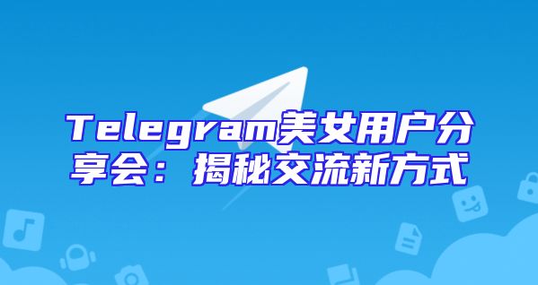 Telegram美女用户分享会：揭秘交流新方式