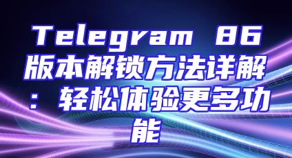 Telegram 86版本解锁方法详解：轻松体验更多功能