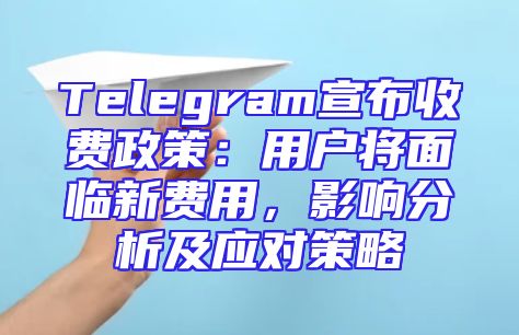 Telegram宣布收费政策：用户将面临新费用，影响分析及应对策略