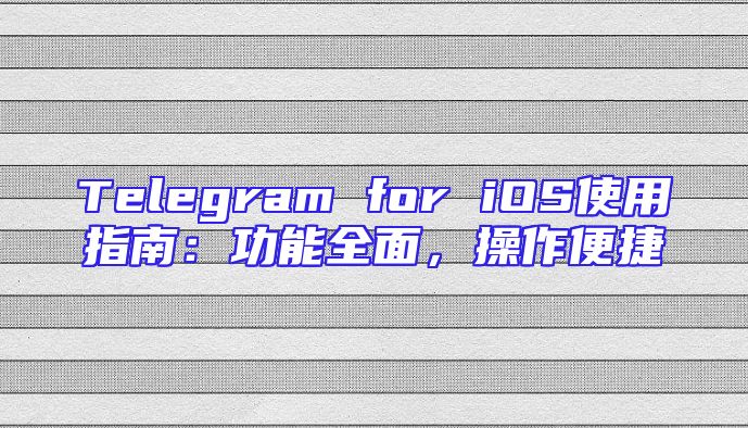 Telegram for iOS使用指南：功能全面，操作便捷