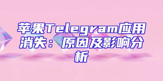 苹果Telegram应用消失：原因及影响分析