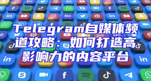 Telegram自媒体频道攻略：如何打造高影响力的内容平台