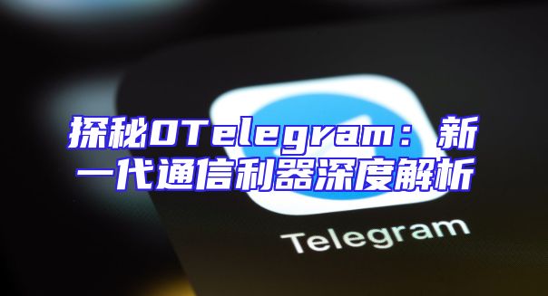 探秘0Telegram：新一代通信利器深度解析