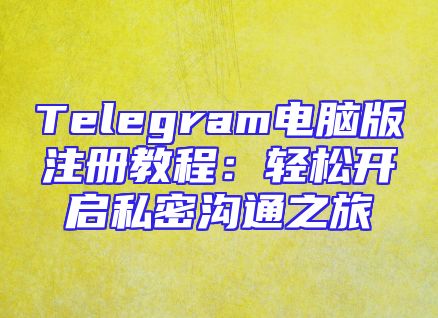 Telegram电脑版注册教程：轻松开启私密沟通之旅