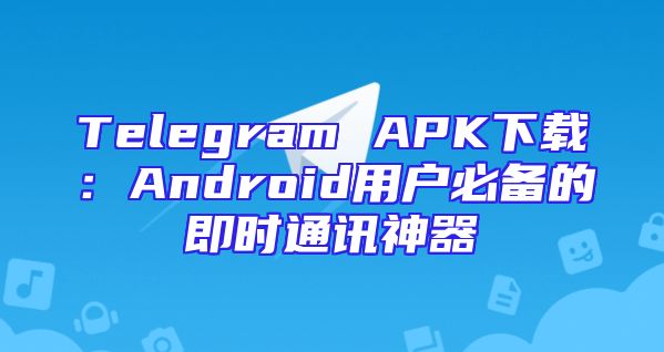 Telegram APK下载：Android用户必备的即时通讯神器