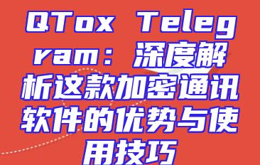 QTox Telegram：深度解析这款加密通讯软件的优势与使用技巧