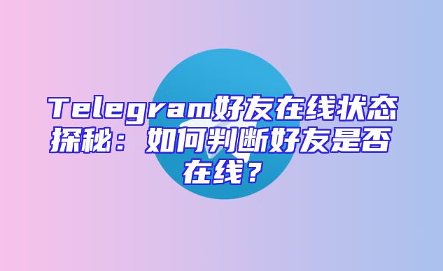 Telegram好友在线状态探秘：如何判断好友是否在线？