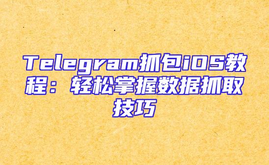 Telegram抓包iOS教程：轻松掌握数据抓取技巧
