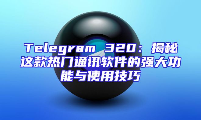 Telegram 320：揭秘这款热门通讯软件的强大功能与使用技巧