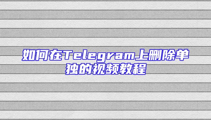 如何在Telegram上删除单独的视频教程