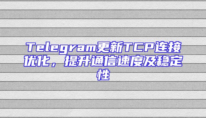 Telegram更新TCP连接优化，提升通信速度及稳定性