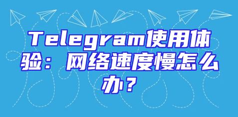 Telegram使用体验：网络速度慢怎么办？