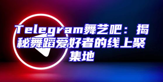 Telegram舞艺吧：揭秘舞蹈爱好者的线上聚集地