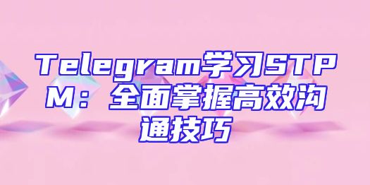 Telegram学习STPM：全面掌握高效沟通技巧