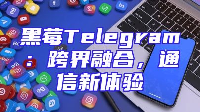 黑莓Telegram：跨界融合，通信新体验
