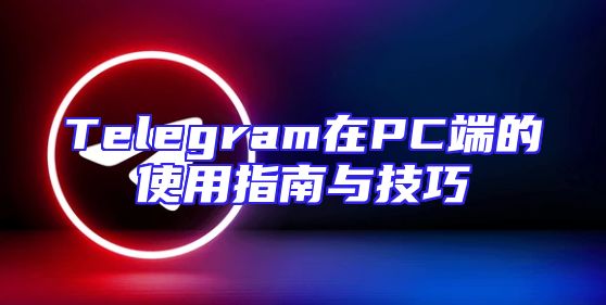 Telegram在PC端的使用指南与技巧