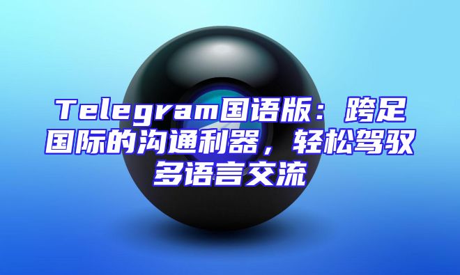 Telegram国语版：跨足国际的沟通利器，轻松驾驭多语言交流