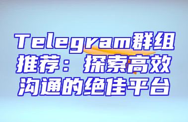 Telegram群组推荐：探索高效沟通的绝佳平台