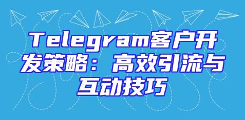 Telegram客户开发策略：高效引流与互动技巧