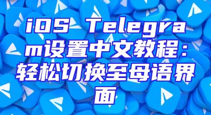 iOS Telegram设置中文教程：轻松切换至母语界面