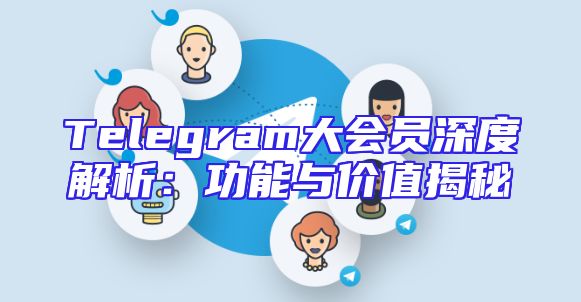 Telegram大会员深度解析：功能与价值揭秘