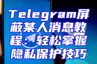Telegram屏蔽某人消息教程：轻松掌握隐私保护技巧