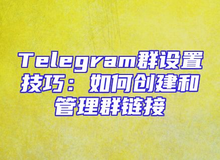 Telegram群设置技巧：如何创建和管理群链接