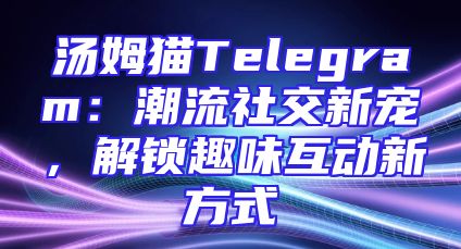 汤姆猫Telegram：潮流社交新宠，解锁趣味互动新方式