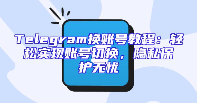 Telegram换账号教程：轻松实现账号切换，隐私保护无忧