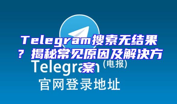 Telegram搜索无结果？揭秘常见原因及解决方案