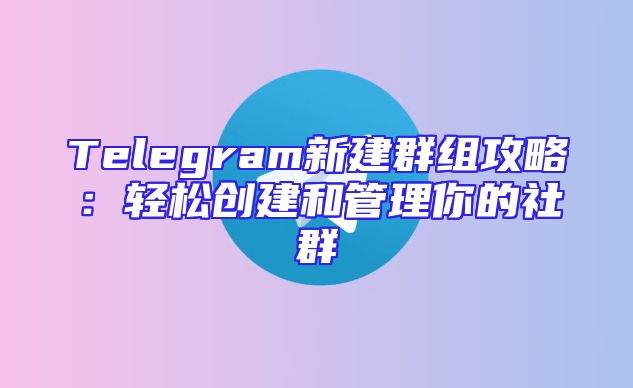 Telegram新建群组攻略：轻松创建和管理你的社群